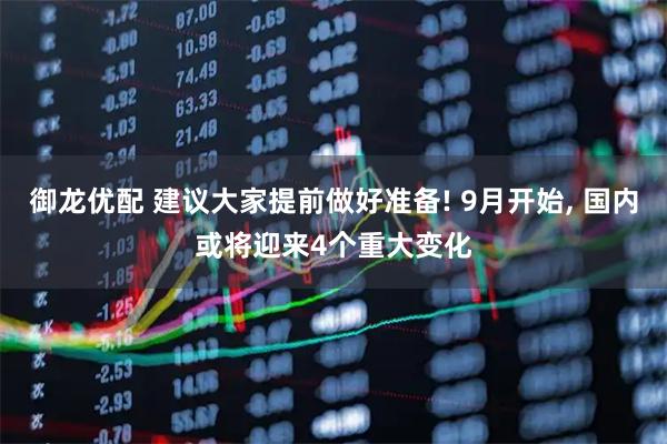 御龙优配 建议大家提前做好准备! 9月开始, 国内或将迎来4个重大变化