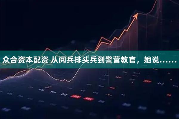 众合资本配资 从阅兵排头兵到警营教官，她说……