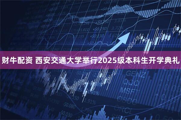 财牛配资 西安交通大学举行2025级本科生开学典礼
