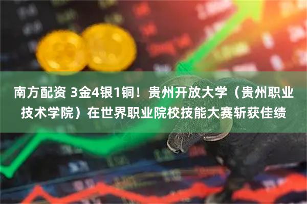 南方配资 3金4银1铜！贵州开放大学（贵州职业技术学院）在世界职业院校技能大赛斩获佳绩