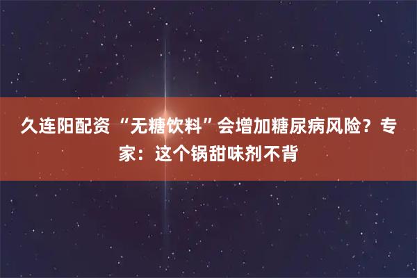 久连阳配资 “无糖饮料”会增加糖尿病风险？专家：这个锅甜味剂不背