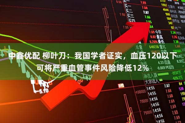 中鑫优配 柳叶刀：我国学者证实，血压120以下可将严重血管事件风险降低12%