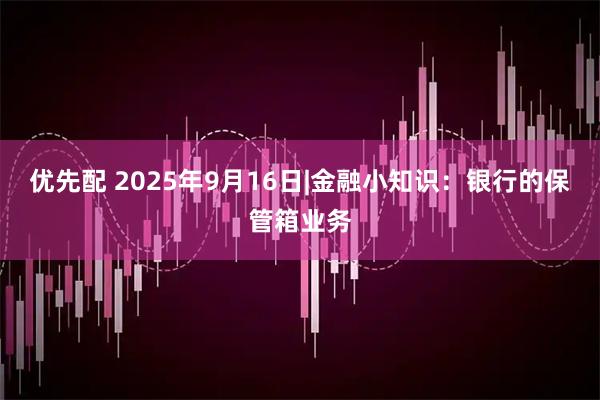 优先配 2025年9月16日|金融小知识：银行的保管箱业务