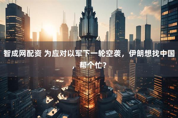 智成网配资 为应对以军下一轮空袭，伊朗想找中国，帮个忙？