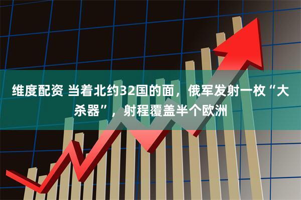 维度配资 当着北约32国的面，俄军发射一枚“大杀器”，射程覆盖半个欧洲