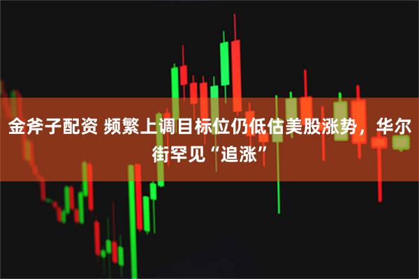 金斧子配资 频繁上调目标位仍低估美股涨势，华尔街罕见“追涨”