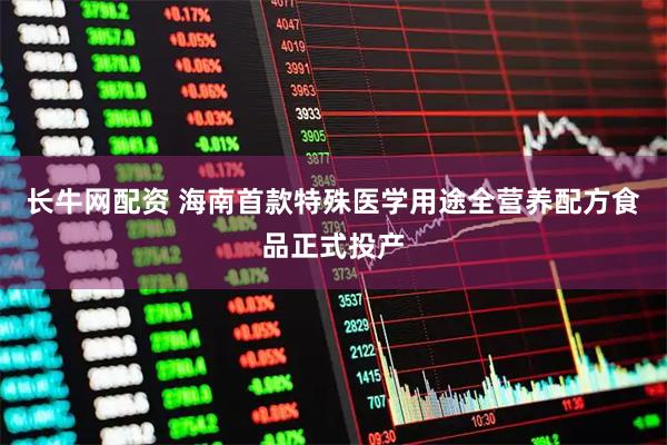 长牛网配资 海南首款特殊医学用途全营养配方食品正式投产