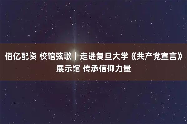 佰亿配资 校馆弦歌丨走进复旦大学《共产党宣言》展示馆 传承信仰力量