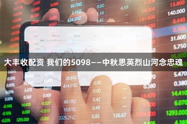 大丰收配资 我们的5098——中秋思英烈山河念忠魂