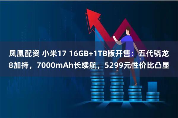 凤凰配资 小米17 16GB+1TB版开售：五代骁龙8加持，7000mAh长续航，5299元性价比凸显