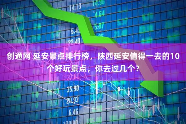 创通网 延安景点排行榜，陕西延安值得一去的10个好玩景点，你去过几个？