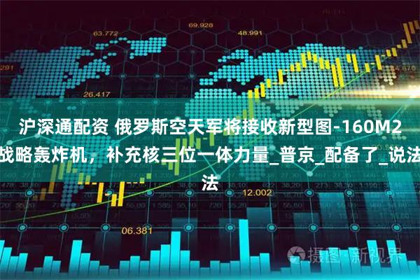 沪深通配资 俄罗斯空天军将接收新型图-160M2战略轰炸机，补充核三位一体力量_普京_配备了_说法