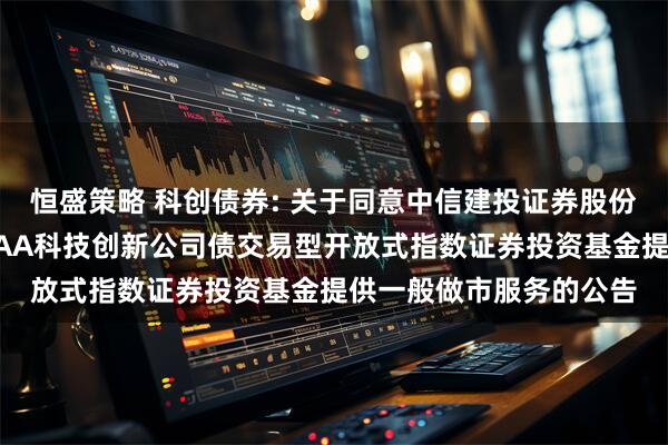 恒盛策略 科创债券: 关于同意中信建投证券股份有限公司为鹏华上证AAA科技创新公司债交易型开放式指数证券投资基金提供一般做市服务的公告