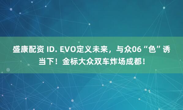 盛康配资 ID. EVO定义未来，与众06“色”诱当下！金标大众双车炸场成都！