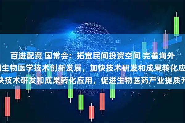 百进配资 国常会：拓宽民间投资空间 完善海外综合服务体系 推动我国生物医学技术创新发展，加快技术研发和成果转化应用，促进生物医药产业提质升级