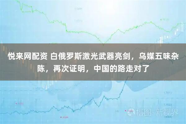 悦来网配资 白俄罗斯激光武器亮剑，乌媒五味杂陈，再次证明，中国的路走对了