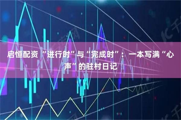 启恒配资 “进行时”与“完成时”：一本写满“心声”的驻村日记