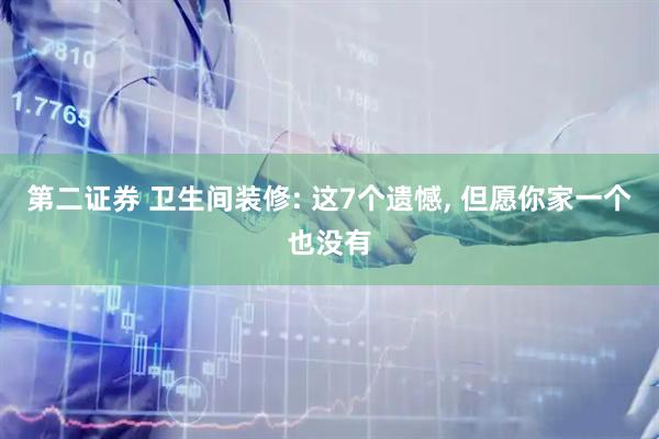 第二证券 卫生间装修: 这7个遗憾, 但愿你家一个也没有