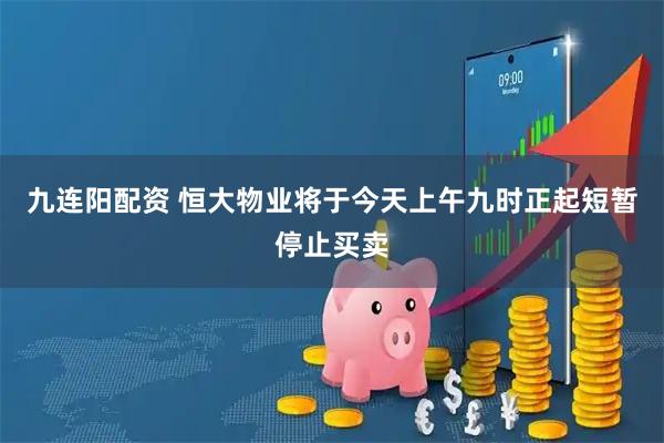 九连阳配资 恒大物业将于今天上午九时正起短暂停止买卖