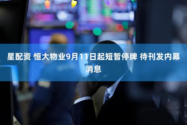 星配资 恒大物业9月11日起短暂停牌 待刊发内幕消息