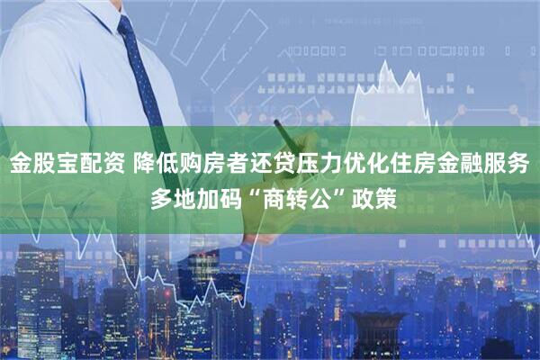 金股宝配资 降低购房者还贷压力优化住房金融服务 多地加码“商转公”政策