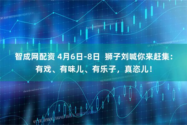 智成网配资 4月6日-8日  狮子刘喊你来赶集：有戏、有味儿、有乐子，真恣儿！