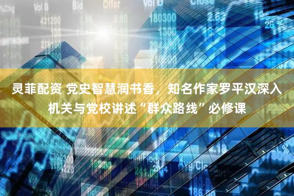 灵菲配资 党史智慧润书香，知名作家罗平汉深入机关与党校讲述“群众路线”必修课