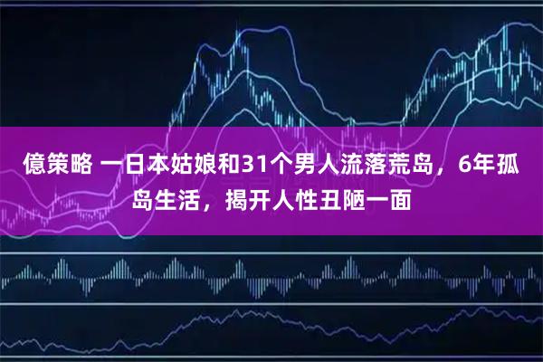 億策略 一日本姑娘和31个男人流落荒岛，6年孤岛生活，揭开人性丑陋一面