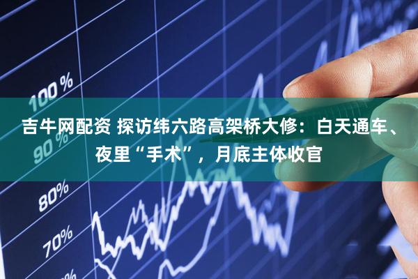 吉牛网配资 探访纬六路高架桥大修：白天通车、夜里“手术”，月底主体收官
