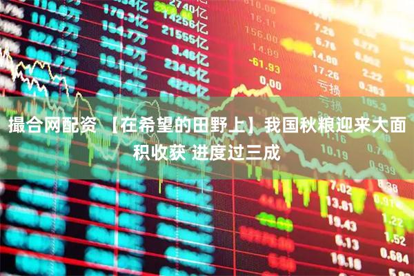 撮合网配资 【在希望的田野上】我国秋粮迎来大面积收获 进度过三成
