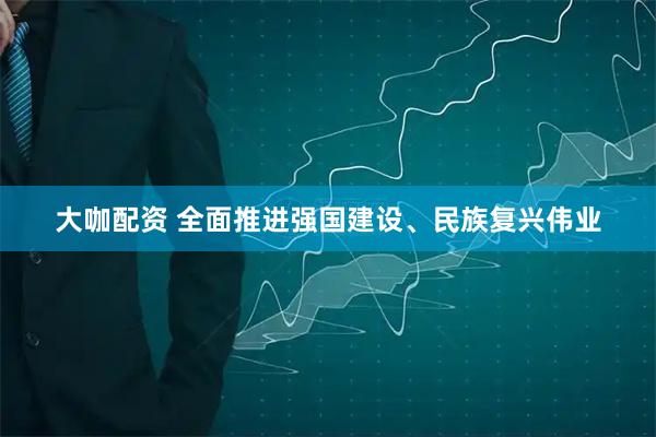 大咖配资 全面推进强国建设、民族复兴伟业